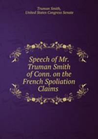 Speech of Mr. Truman Smith of Conn. on the French Spoliation Claims .