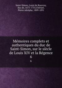 Memoires complets et authentiques du duc de Saint-Simon, sur le siecle de Louis XIV et la Regence