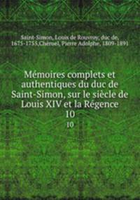 Mmoires complets et authentiques du duc de Saint-Simon, sur le sicle de Louis XIV et la Rgence. 10