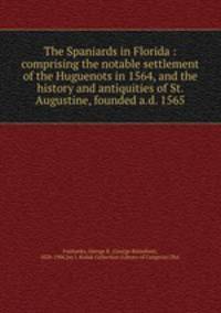 The Spaniards in Florida : comprising the notable settlement of the Huguenots in 1564, and the history and antiquities of St. Augustine, founded a.d. 1565