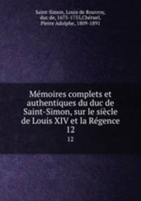 Mmoires complets et authentiques du duc de Saint-Simon, sur le sicle de Louis XIV et la Rgence. 12