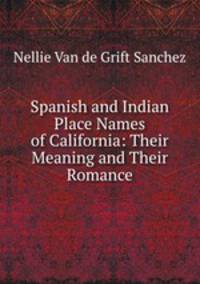 Spanish and Indian Place Names of California: Their Meaning and Their Romance