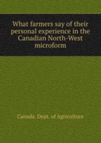 What farmers say of their personal experience in the Canadian North-West microform