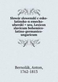 Slowa?r slowenski? c?esko-latinsko-n?emecko-uherski? = seu, Lexicon slavicum bohemico-latino-germanico-ungaricum