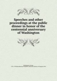 Speeches and other proceedings at the public dinner in honor of the centennial anniversary of Washington