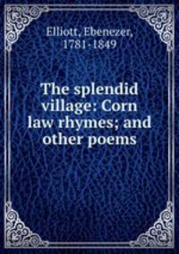 The splendid village: Corn law rhymes; and other poems