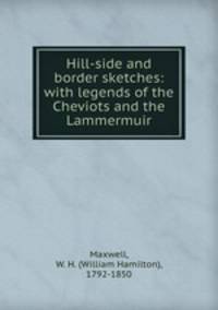 Hill-side and border sketches: with legends of the Cheviots and the Lammermuir