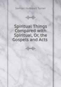 Spiritual Things Compared with Spiritual, Or, the Gospels and Acts .