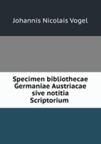 Specimen bibliothecae Germaniae Austriacae sive notitia Scriptorium .