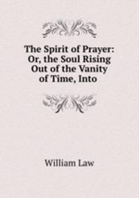The Spirit of Prayer: Or, the Soul Rising Out of the Vanity of Time, Into .