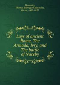 Lays of ancient Rome, The Armada, Ivry, and The battle of Naseby