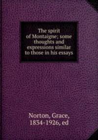The spirit of Montaigne; some thoughts and expressions similar to those in his essays