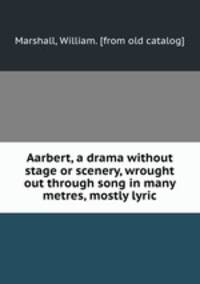 Aarbert, a drama without stage or scenery, wrought out through song in many metres, mostly lyric