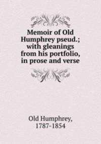 Memoir of Old Humphrey pseud.; with gleanings from his portfolio, in prose and verse