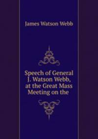 Speech of General J. Watson Webb, at the Great Mass Meeting on the .