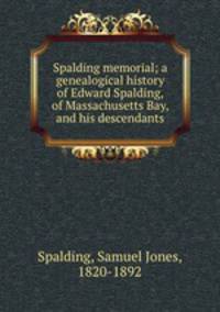Spalding memorial; a genealogical history of Edward Spalding, of Massachusetts Bay, and his descendants