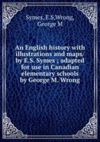 An English history with illustrations and maps/ by E.S. Symes ; adapted for use in Canadian elementary schools by George M. Wrong