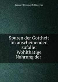 Spuren der Gottheit im anscheinenden zufalle: Wohlthatige Nahrung der .