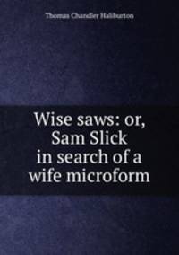 Wise saws: or, Sam Slick in search of a wife microform