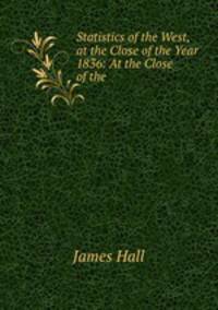 Statistics of the West, at the Close of the Year 1836: At the Close of the .