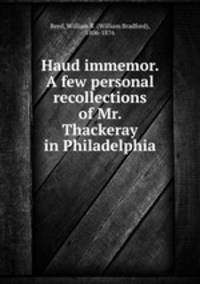 Haud immemor. A few personal recollections of Mr. Thackeray in Philadelphia