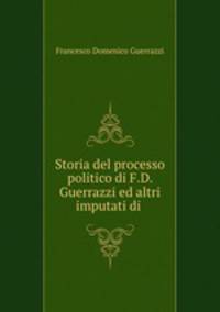 Storia del processo politico di F.D. Guerrazzi ed altri imputati di .