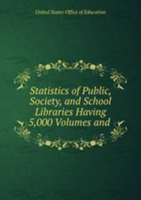 Statistics of Public, Society, and School Libraries Having 5,000 Volumes and .