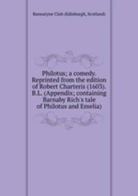 Philotus; a comedy. Reprinted from the edition of Robert Charteris (1603). B.L. (Appendix; containing Barnaby Rich