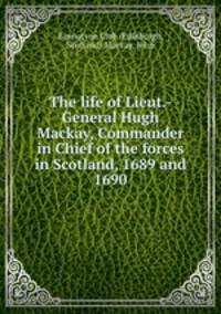The life of Lieut.-General Hugh Mackay, Commander in Chief of the forces in Scotland, 1689 and 1690