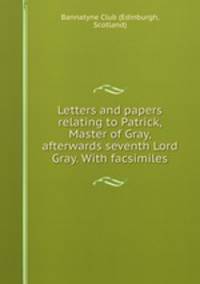 Letters and papers relating to Patrick, Master of Gray, afterwards seventh Lord Gray. With facsimiles.