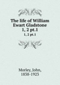 The life of William Ewart Gladstone. 1, 2 pt.1