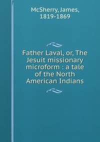 Father Laval, or, The Jesuit missionary microform : a tale of the North American Indians