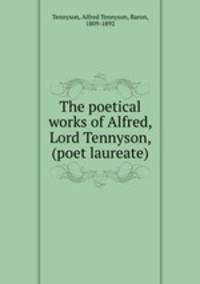 The poetical works of Alfred, Lord Tennyson, (poet laureate)