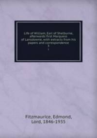 Life of William, Earl of Shelburne, afterwards first Marquess of Lansdowne, with extracts from his papers and correspondence. 3