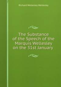 The Substance of the Speech of the Marquis Wellesley on the 31st January .