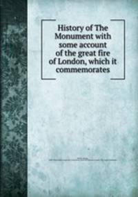History of The Monument with some account of the great fire of London, which it commemorates