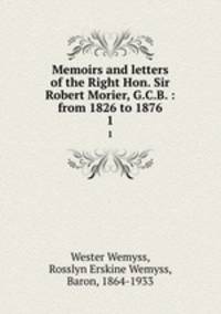 Memoirs and letters of the Right Hon. Sir Robert Morier, G.C.B. : from 1826 to 1876. 1