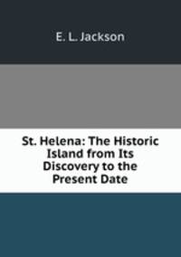 St. Helena: The Historic Island from Its Discovery to the Present Date