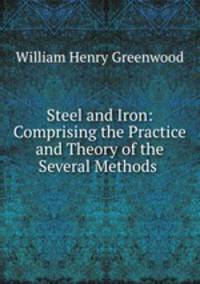 Steel and Iron: Comprising the Practice and Theory of the Several Methods .