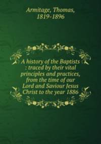 A history of the Baptists : traced by their vital principles and practices, from the time of our Lord and Saviour Jesus Christ to the year 1886
