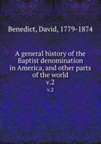 A general history of the Baptist denomination in America, and other parts of the world. v.2