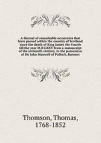 A diurnal of remarkable occurrents that have passed within the country of Scotland since the death of King James the Fourth till the year M.D.LXXV from a manuscript of the sixteenth century, in the possession of Sir John Maxwell of Pollock, Baronet