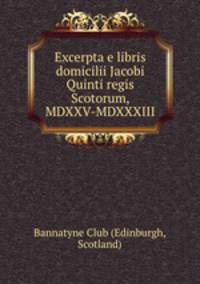 Excerpta e libris domicilii Jacobi Quinti regis Scotorum, MDXXV-MDXXXIII