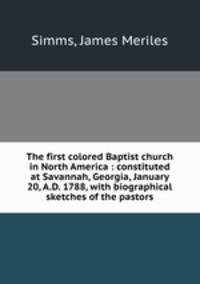 The first colored Baptist church in North America : constituted at Savannah, Georgia, January 20, A.D. 1788, with biographical sketches of the pastors