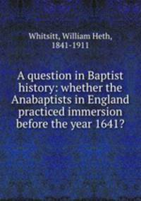 A question in Baptist history: whether the Anabaptists in England practiced immersion before the year 1641?