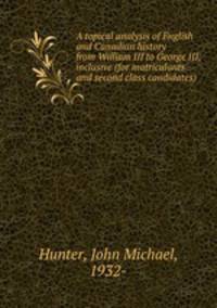 A topical analysis of English and Canadian history from William III to George III, inclusive (for matriculants and second class candidates)