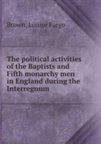 The political activities of the Baptists and Fifth monarchy men in England during the Interregnum