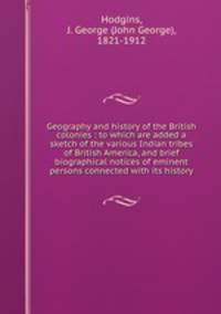 Geography and history of the British colonies : to which are added a sketch of the various Indian tribes of British America, and brief biographical notices of eminent persons connected with its history