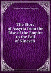 The Story of Assyria from the Rise of the Empire to the Fall of Nineveh .