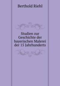 Studien zur Geschichte der bayerischen Malerei der 15 Jahrhunderts